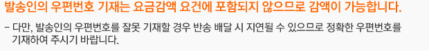 발송인의 우편번호 기재는 요금감액 요건에 포함되지 않으므로 감액이 가능합니다. 다만, 발송인의 우편번호를 잘못 기재할 경우 반송 배달 시 지연될 수 있으므로 정확한 우편번호를 기재하여 주시기 바랍니다.