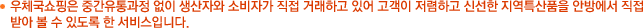 우체국쇼핑은 중간유통과정 없이 생산자와 소비자가 직접 거래하고 있어 고객이 저렴하고 신선한 지역특산품을 안방에서 직접 받아 볼 수 있도록 한 서비스입니다.