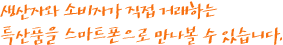 생산자와 소비자가 직접 거래하는 특산품을 스마트폰으로 만나볼 수 있습니다.